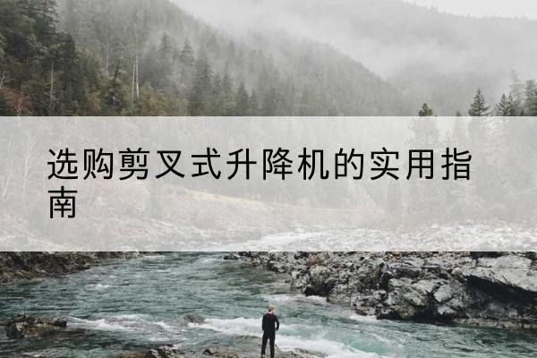 桑珠孜剪叉式升降机怎么选-选购剪叉式升降机的实用指南