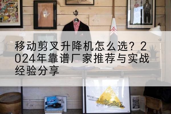 桑珠孜升降平台厂家推荐-移动剪叉升降机怎么选?2024年靠谱厂家推荐与实战经验分享