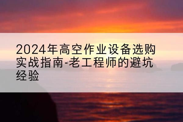 桑珠孜高空作业升降机厂家推荐-2024年高空作业设备选购实战指南-老工程师的避坑经验