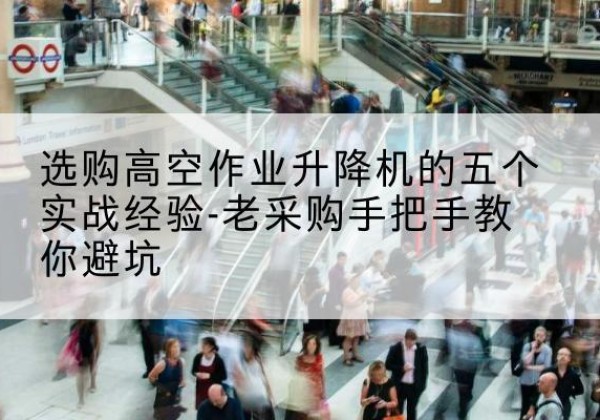 桑珠孜高空作业升降机厂家-选购高空作业升降机的五个实战经验-老采购手把手教你避坑