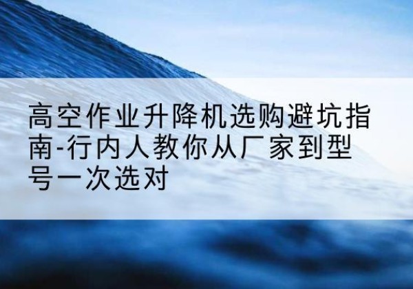 桑珠孜升降平台厂家-高空作业升降机选购避坑指南-行内人教你从厂家到型号一次选对