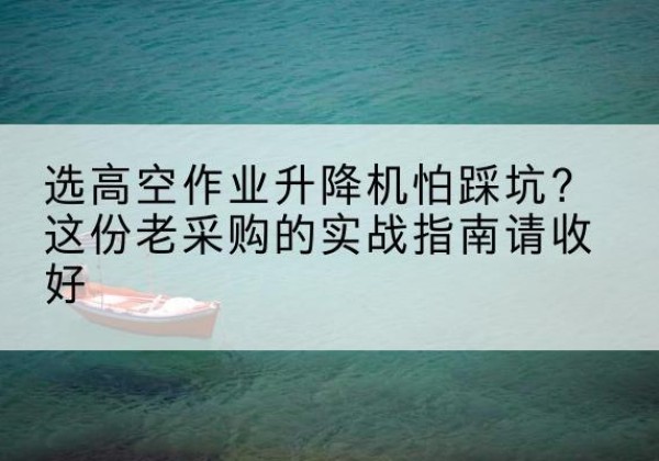 桑珠孜高空作业升降机厂家推荐-选高空作业升降机怕踩坑？这份老采购的实战指南请收好