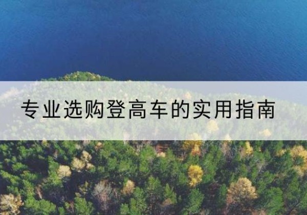 桑珠孜电动登高车厂家推荐-专业选购登高车的实用指南
