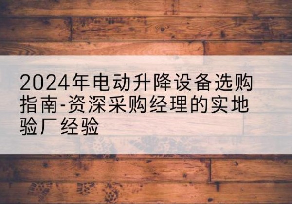 桑珠孜电动剪叉升降平台厂家-2024年电动升降设备选购指南-资深采购经理的实地验厂经验