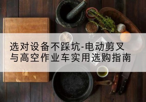 桑珠孜电动剪叉升降平台怎么选-选对设备不踩坑-电动剪叉与高空作业车实用选购指南