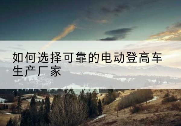 桑珠孜电动登高车厂家-如何选择可靠的电动登高车生产厂家