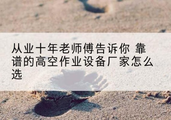 桑珠孜高空作业升降机厂家推荐-从业十年老师傅告诉你 靠谱的高空作业设备厂家怎么选