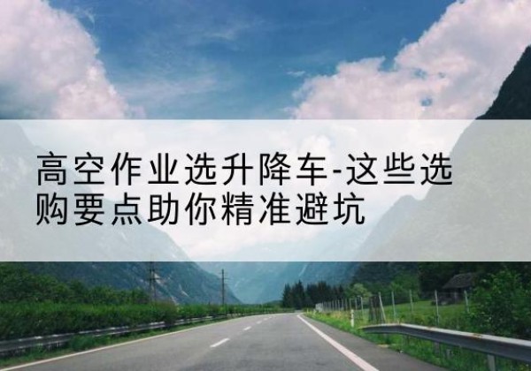 桑珠孜升降车厂家-高空作业选升降车-这些选购要点助你*避坑