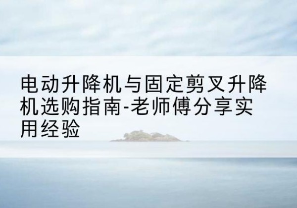 桑珠孜电动升降机怎么选-电动升降机与固定剪叉升降机选购指南-老师傅分享实用经验