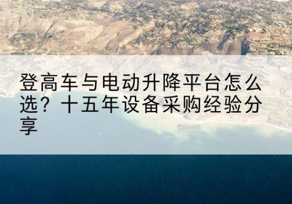桑珠孜登高车厂家厂家-登高车与电动升降平台怎么选？十五年设备采购经验分享