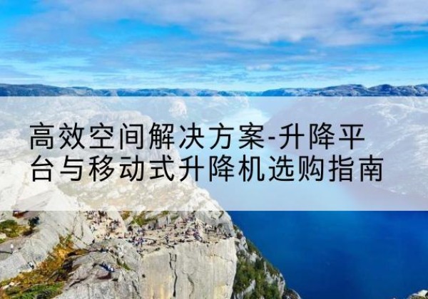 桑珠孜升降平台厂家-*空间解决方案-升降平台与移动式升降机选购指南