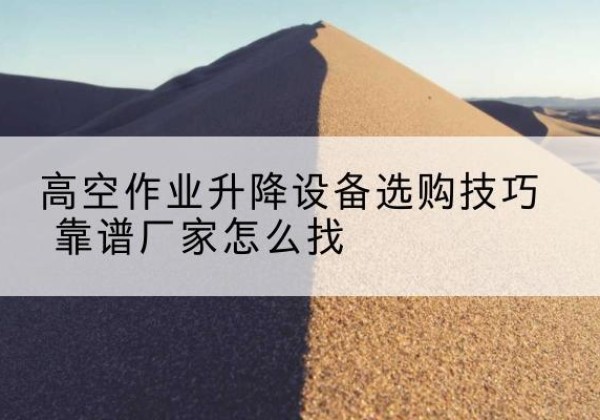 桑珠孜电动升降平台厂家推荐-高空作业升降设备选购技巧 靠谱厂家怎么找