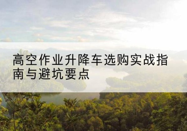 桑珠孜升降车怎么选-高空作业升降车选购实战指南与避坑要点