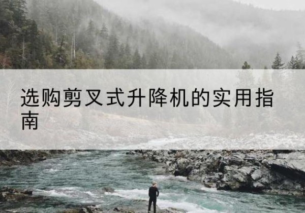桑珠孜剪叉式升降机怎么选-选购剪叉式升降机的实用指南