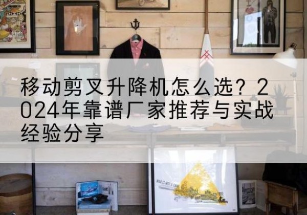 桑珠孜升降平台厂家推荐-移动剪叉升降机怎么选？2024年靠谱厂家推荐与实战经验分享