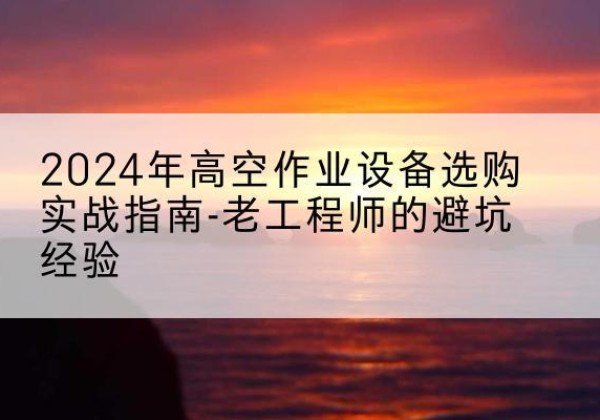 桑珠孜高空作业升降机厂家推荐-2024年高空作业设备选购实战指南-老工程师的避坑经验