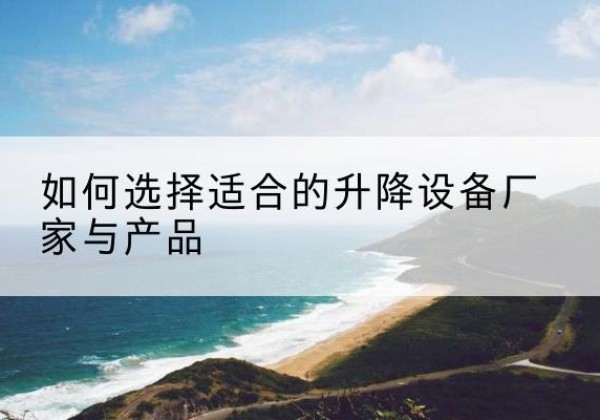 桑珠孜电动升降平台厂家-如何选择适合的升降设备厂家与产品
